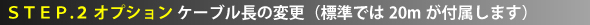 STEP.2 オプション ケーブル長の変更（標準では20mが付属します）