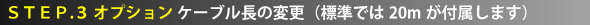 STEP.3 オプション ケーブル長の変更（標準では20mが付属します）