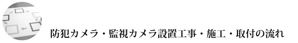 防犯カメラ・監視カメラ設置工事・施工・取付の流れ